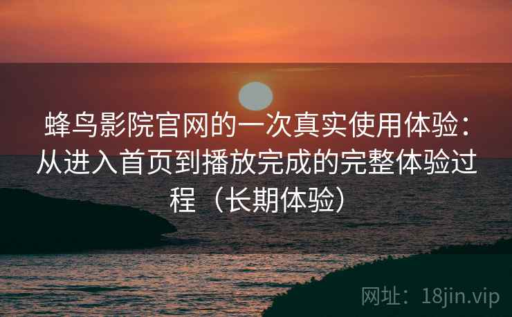 蜂鸟影院官网的一次真实使用体验:从进入首页到播放完成的完整体验过程(长期体验) 蜂鸟影院官网的一次真实使用体验:从进入首页到播放完成的完整体验过程(长期体验)