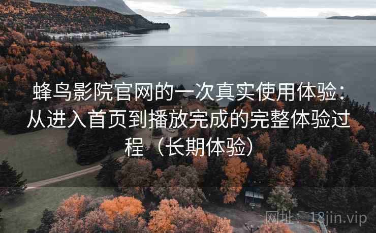 蜂鸟影院官网的一次真实使用体验:从进入首页到播放完成的完整体验过程(长期体验) 蜂鸟影院官网的一次真实使用体验:从进入首页到播放完成的完整体验过程(长期体验)