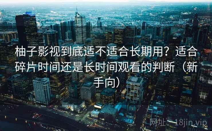 柚子影视到底适不适合长期用?适合碎片时间还是长时间观看的判断(新手向) 柚子影视到底适不适合长期用?适合碎片时间还是长时间观看的判断(新手向)