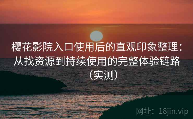 樱花影院入口使用后的直观印象整理:从找资源到持续使用的完整体验链路(实测) 樱花影院入口使用后的直观印象整理:从找资源到持续使用的完整体验链路(实测)