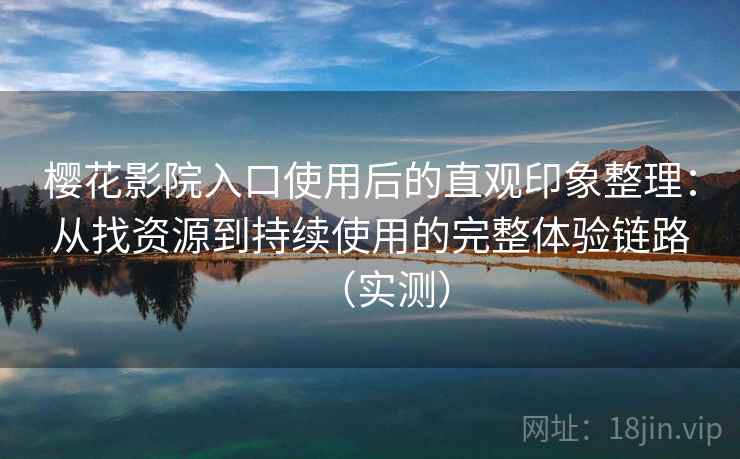 樱花影院入口使用后的直观印象整理:从找资源到持续使用的完整体验链路(实测) 樱花影院入口使用后的直观印象整理:从找资源到持续使用的完整体验链路(实测)