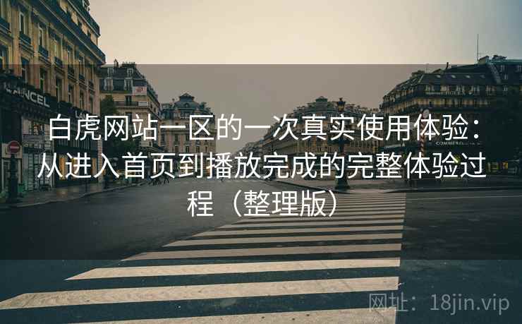 白虎网站一区的一次真实使用体验:从进入首页到播放完成的完整体验过程(整理版) 白虎网站一区的一次真实使用体验:从进入首页到播放完成的完整体验过程(整理版)