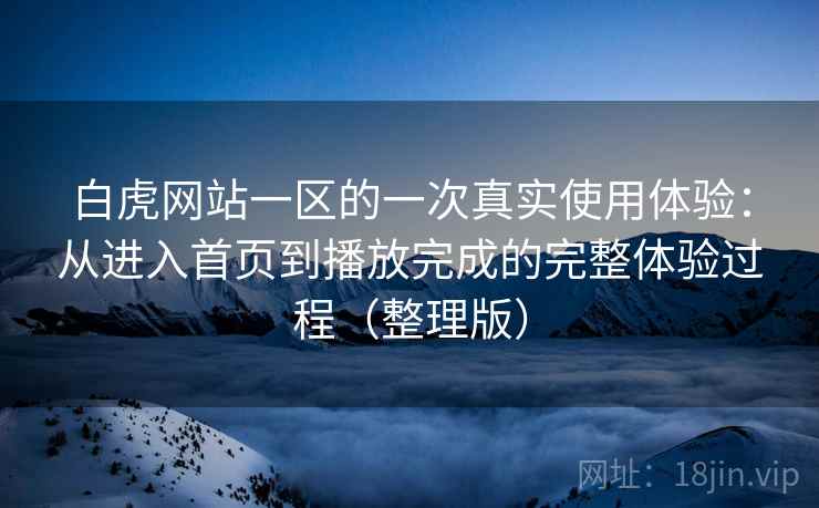 白虎网站一区的一次真实使用体验:从进入首页到播放完成的完整体验过程(整理版) 白虎网站一区的一次真实使用体验:从进入首页到播放完成的完整体验过程(整理版)