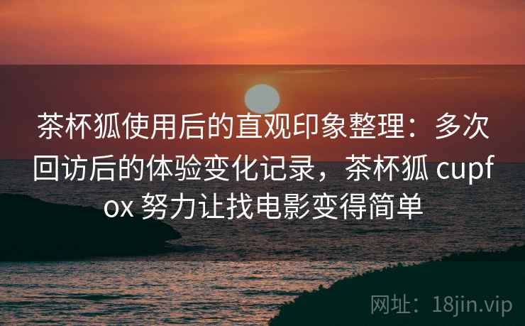 茶杯狐使用后的直观印象整理:多次回访后的体验变化记录,茶杯狐 cupfox 努力让找电影变得简单 茶杯狐使用后的直观印象整理:多次回访后的体验变化记录,茶杯狐 cupfox 努力让找电影变得简单