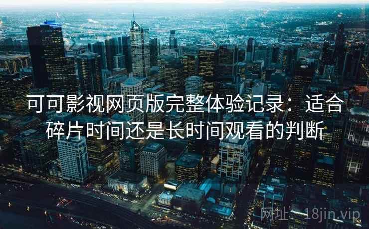 可可影视网页版完整体验记录:适合碎片时间还是长时间观看的判断 可可影视网页版完整体验记录:适合碎片时间还是长时间观看的判断