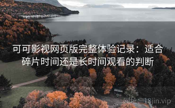可可影视网页版完整体验记录:适合碎片时间还是长时间观看的判断 可可影视网页版完整体验记录:适合碎片时间还是长时间观看的判断