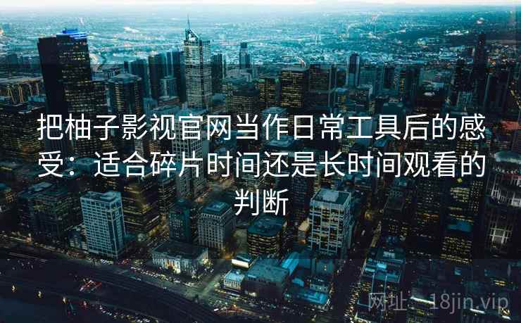 把柚子影视官网当作日常工具后的感受:适合碎片时间还是长时间观看的判断 把柚子影视官网当作日常工具后的感受:适合碎片时间还是长时间观看的判断
