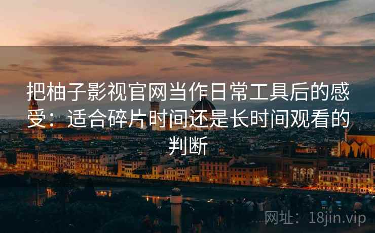 把柚子影视官网当作日常工具后的感受:适合碎片时间还是长时间观看的判断 把柚子影视官网当作日常工具后的感受:适合碎片时间还是长时间观看的判断