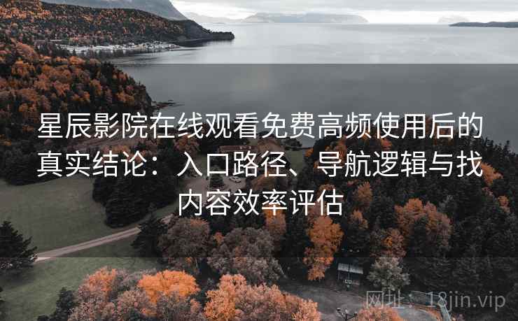 星辰影院在线观看免费高频使用后的真实结论:入口路径、导航逻辑与找内容效率评估 星辰影院在线观看免费高频使用后的真实结论:入口路径、导航逻辑与找内容效率评估