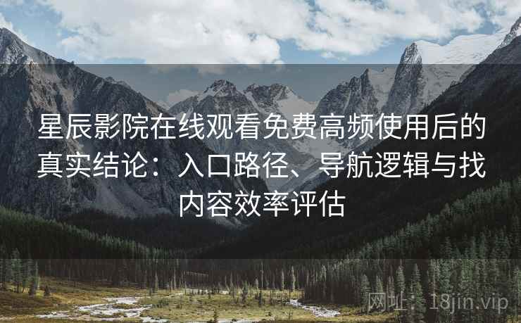 星辰影院在线观看免费高频使用后的真实结论:入口路径、导航逻辑与找内容效率评估 星辰影院在线观看免费高频使用后的真实结论:入口路径、导航逻辑与找内容效率评估