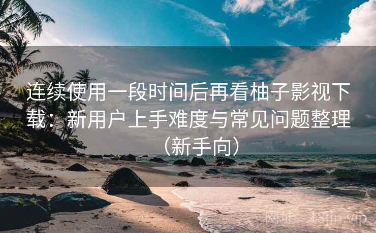 连续使用一段时间后再看柚子影视下载:新用户上手难度与常见问题整理(新手向) 连续使用一段时间后再看柚子影视下载:新用户上手难度与常见问题整理(新手向)