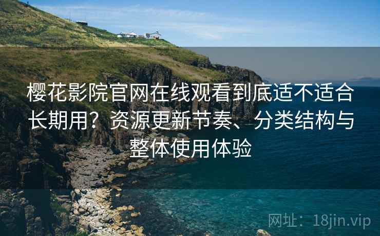 樱花影院官网在线观看到底适不适合长期用?资源更新节奏、分类结构与整体使用体验 樱花影院官网在线观看到底适不适合长期用?资源更新节奏、分类结构与整体使用体验