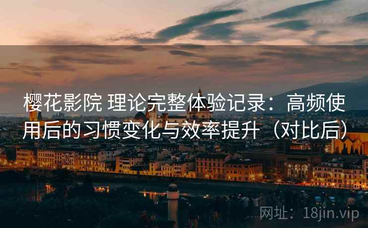 樱花影院 理论完整体验记录:高频使用后的习惯变化与效率提升(对比后) 樱花影院 理论完整体验记录:高频使用后的习惯变化与效率提升(对比后)