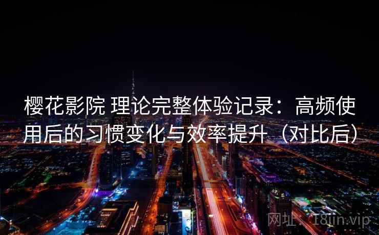 樱花影院 理论完整体验记录:高频使用后的习惯变化与效率提升(对比后) 樱花影院 理论完整体验记录:高频使用后的习惯变化与效率提升(对比后)