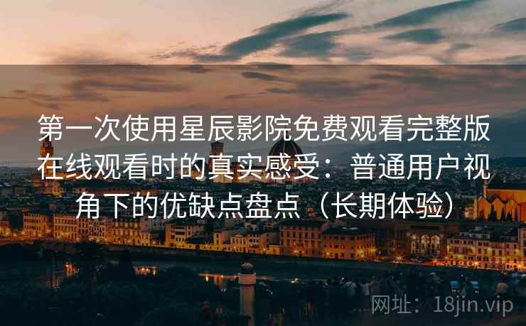 第一次使用星辰影院免费观看完整版在线观看时的真实感受:普通用户视角下的优缺点盘点(长期体验) 第一次使用星辰影院免费观看完整版在线观看时的真实感受:普通用户视角下的优缺点盘点(长期体验)