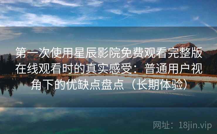 第一次使用星辰影院免费观看完整版在线观看时的真实感受:普通用户视角下的优缺点盘点(长期体验) 第一次使用星辰影院免费观看完整版在线观看时的真实感受:普通用户视角下的优缺点盘点(长期体验)