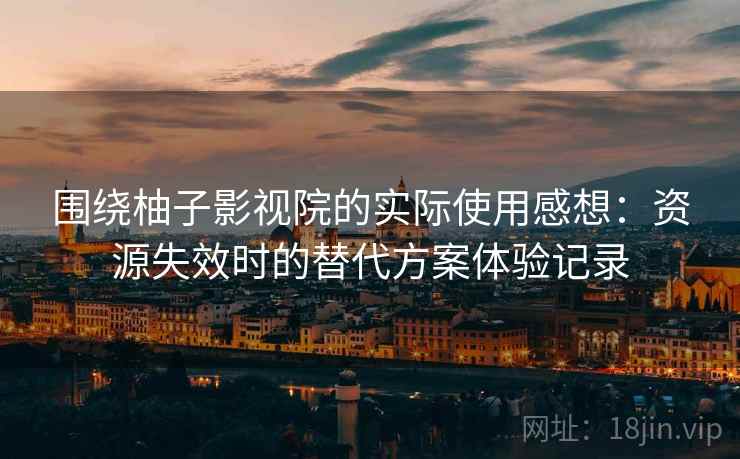 围绕柚子影视院的实际使用感想：资源失效时的替代方案体验记录