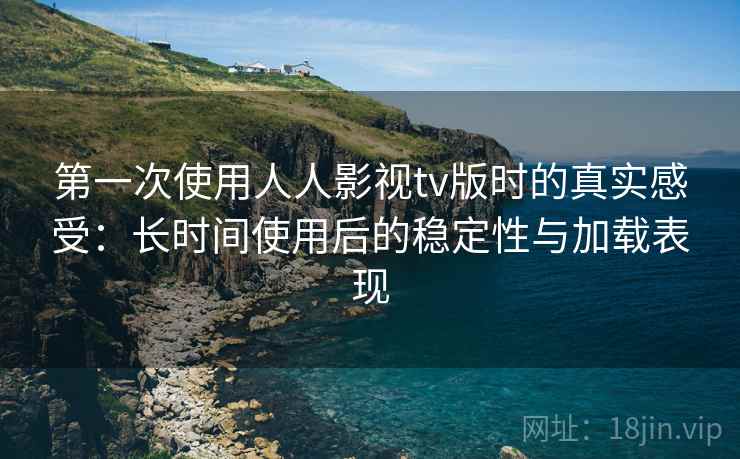 第一次使用人人影视tv版时的真实感受:长时间使用后的稳定性与加载表现 第一次使用人人影视tv版时的真实感受:长时间使用后的稳定性与加载表现