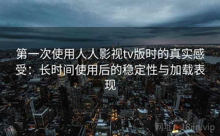第一次使用人人影视tv版时的真实感受:长时间使用后的稳定性与加载表现 第一次使用人人影视tv版时的真实感受:长时间使用后的稳定性与加载表现