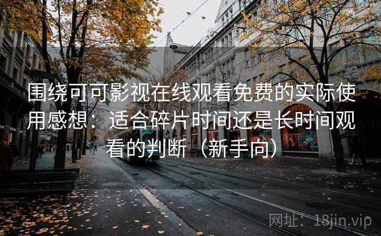 围绕可可影视在线观看免费的实际使用感想:适合碎片时间还是长时间观看的判断(新手向) 围绕可可影视在线观看免费的实际使用感想:适合碎片时间还是长时间观看的判断(新手向)
