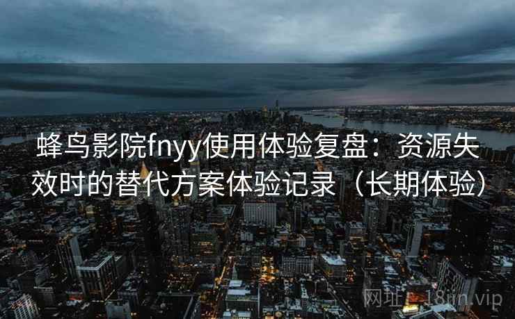 蜂鸟影院fnyy使用体验复盘:资源失效时的替代方案体验记录(长期体验) 蜂鸟影院fnyy使用体验复盘:资源失效时的替代方案体验记录(长期体验)