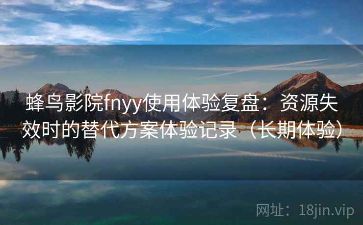 蜂鸟影院fnyy使用体验复盘:资源失效时的替代方案体验记录(长期体验) 蜂鸟影院fnyy使用体验复盘:资源失效时的替代方案体验记录(长期体验)
