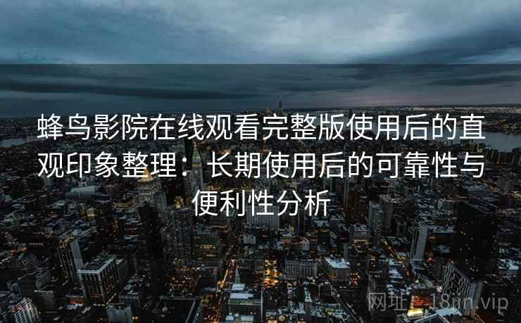 蜂鸟影院在线观看完整版使用后的直观印象整理:长期使用后的可靠性与便利性分析 蜂鸟影院在线观看完整版使用后的直观印象整理:长期使用后的可靠性与便利性分析