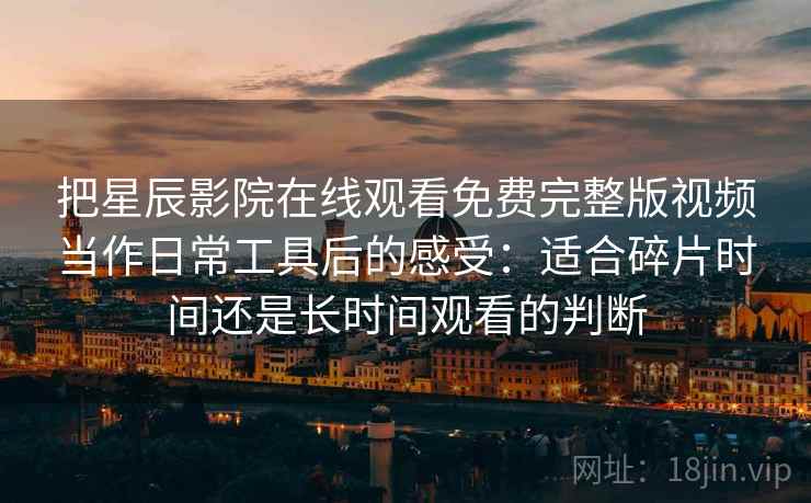 把星辰影院在线观看免费完整版视频当作日常工具后的感受:适合碎片时间还是长时间观看的判断 把星辰影院在线观看免费完整版视频当作日常工具后的感受:适合碎片时间还是长时间观看的判断