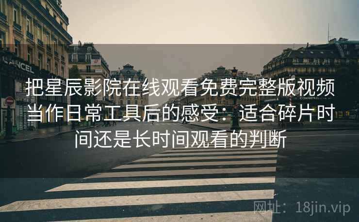 把星辰影院在线观看免费完整版视频当作日常工具后的感受:适合碎片时间还是长时间观看的判断 把星辰影院在线观看免费完整版视频当作日常工具后的感受:适合碎片时间还是长时间观看的判断