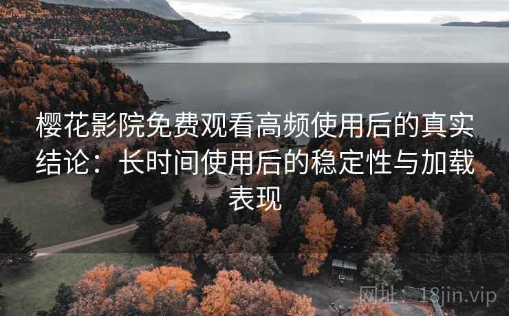 樱花影院免费观看高频使用后的真实结论:长时间使用后的稳定性与加载表现 樱花影院免费观看高频使用后的真实结论:长时间使用后的稳定性与加载表现
