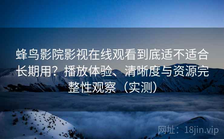 蜂鸟影院影视在线观看到底适不适合长期用?播放体验、清晰度与资源完整性观察(实测) 蜂鸟影院影视在线观看到底适不适合长期用?播放体验、清晰度与资源完整性观察(实测)