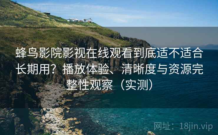 蜂鸟影院影视在线观看到底适不适合长期用?播放体验、清晰度与资源完整性观察(实测) 蜂鸟影院影视在线观看到底适不适合长期用?播放体验、清晰度与资源完整性观察(实测)