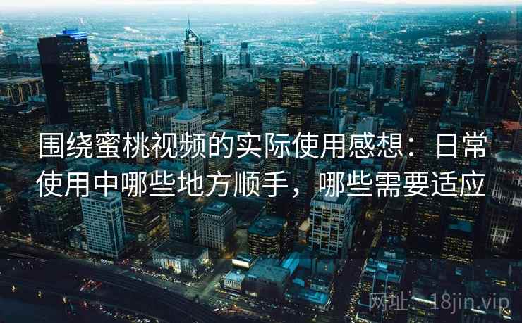 围绕蜜桃视频的实际使用感想:日常使用中哪些地方顺手,哪些需要适应 围绕蜜桃视频的实际使用感想:日常使用中哪些地方顺手,哪些需要适应