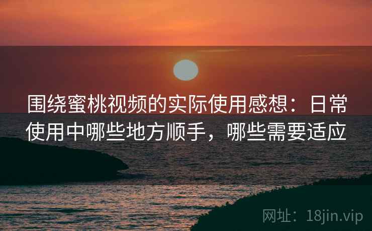 围绕蜜桃视频的实际使用感想:日常使用中哪些地方顺手,哪些需要适应 围绕蜜桃视频的实际使用感想:日常使用中哪些地方顺手,哪些需要适应