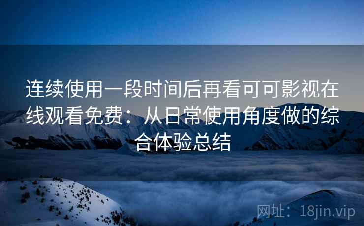 连续使用一段时间后再看可可影视在线观看免费:从日常使用角度做的综合体验总结 连续使用一段时间后再看可可影视在线观看免费:从日常使用角度做的综合体验总结