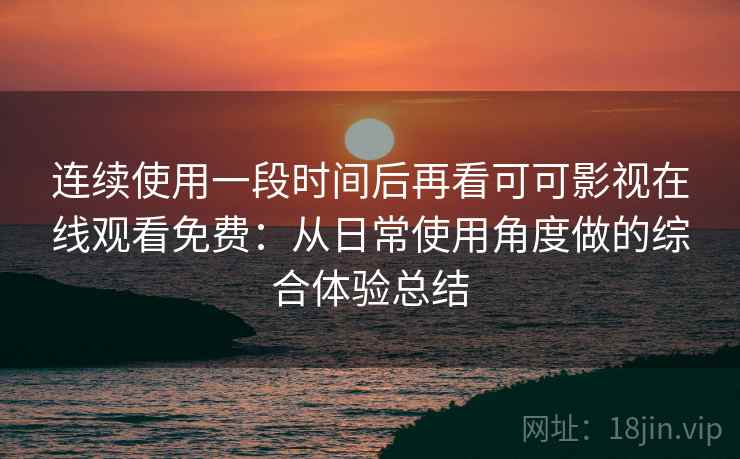 连续使用一段时间后再看可可影视在线观看免费:从日常使用角度做的综合体验总结 连续使用一段时间后再看可可影视在线观看免费:从日常使用角度做的综合体验总结