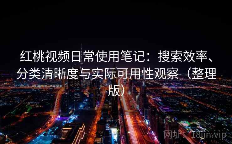 红桃视频日常使用笔记:搜索效率、分类清晰度与实际可用性观察(整理版) 红桃视频日常使用笔记:搜索效率、分类清晰度与实际可用性观察(整理版)