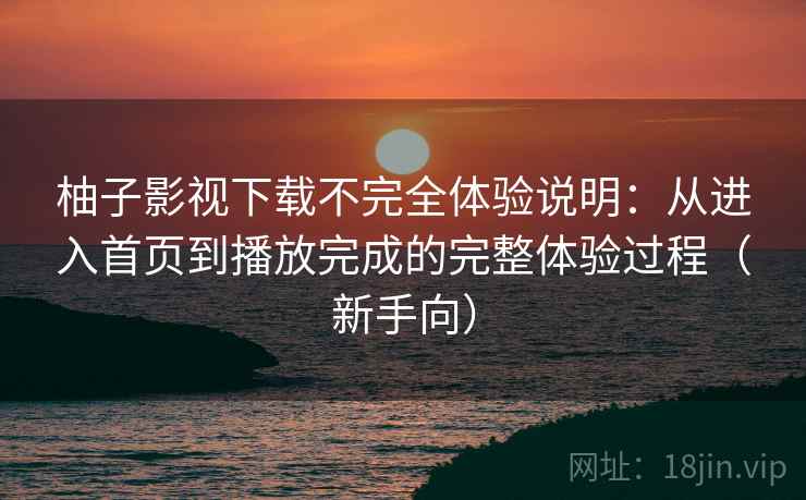 柚子影视下载不完全体验说明:从进入首页到播放完成的完整体验过程(新手向) 柚子影视下载不完全体验说明:从进入首页到播放完成的完整体验过程(新手向)