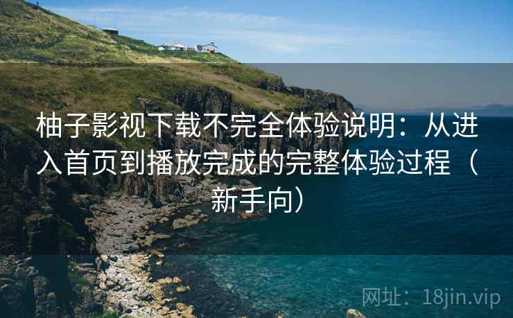 柚子影视下载不完全体验说明:从进入首页到播放完成的完整体验过程(新手向) 柚子影视下载不完全体验说明:从进入首页到播放完成的完整体验过程(新手向)