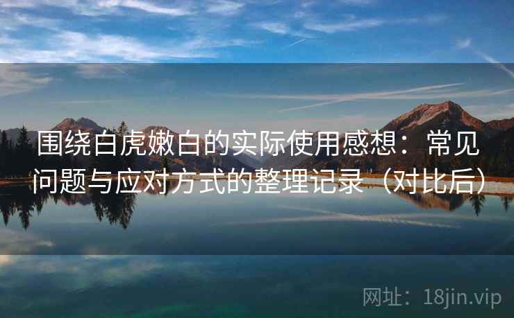 围绕白虎嫩白的实际使用感想:常见问题与应对方式的整理记录(对比后) 围绕白虎嫩白的实际使用感想:常见问题与应对方式的整理记录(对比后)