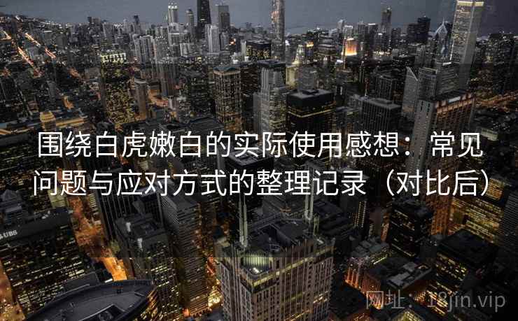 围绕白虎嫩白的实际使用感想:常见问题与应对方式的整理记录(对比后) 围绕白虎嫩白的实际使用感想:常见问题与应对方式的整理记录(对比后)