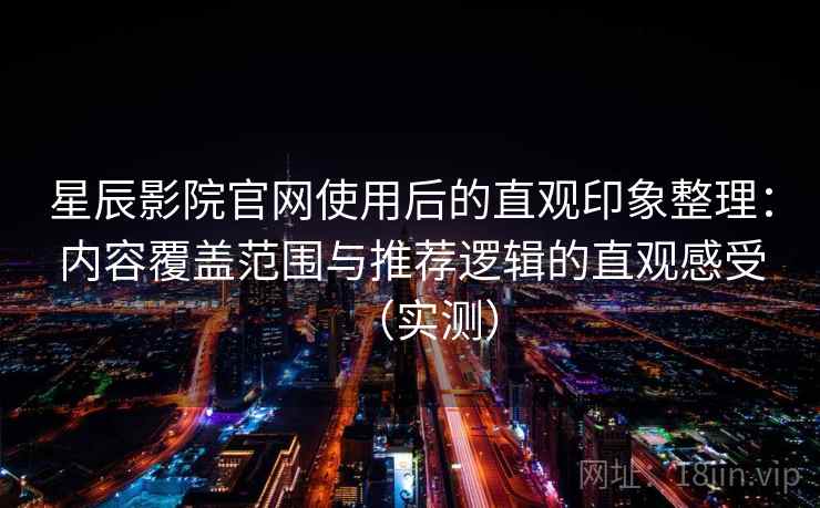 星辰影院官网使用后的直观印象整理:内容覆盖范围与推荐逻辑的直观感受(实测) 星辰影院官网使用后的直观印象整理:内容覆盖范围与推荐逻辑的直观感受(实测)