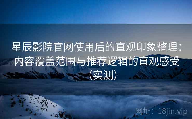 星辰影院官网使用后的直观印象整理:内容覆盖范围与推荐逻辑的直观感受(实测) 星辰影院官网使用后的直观印象整理:内容覆盖范围与推荐逻辑的直观感受(实测)