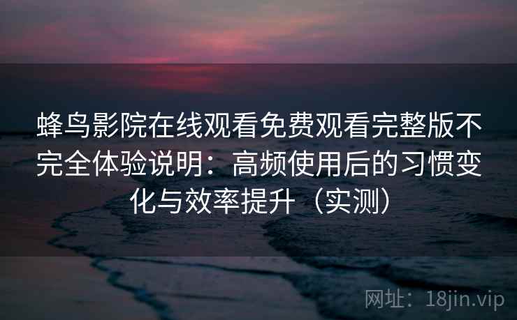 蜂鸟影院在线观看免费观看完整版不完全体验说明:高频使用后的习惯变化与效率提升(实测) 蜂鸟影院在线观看免费观看完整版不完全体验说明:高频使用后的习惯变化与效率提升(实测)