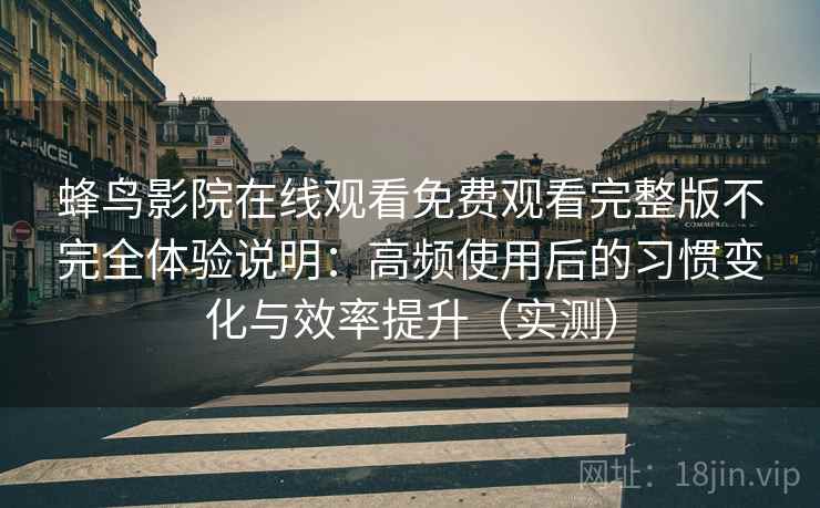 蜂鸟影院在线观看免费观看完整版不完全体验说明:高频使用后的习惯变化与效率提升(实测) 蜂鸟影院在线观看免费观看完整版不完全体验说明:高频使用后的习惯变化与效率提升(实测)