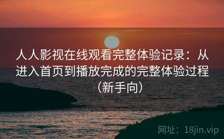 人人影视在线观看完整体验记录:从进入首页到播放完成的完整体验过程(新手向) 人人影视在线观看完整体验记录:从进入首页到播放完成的完整体验过程(新手向)