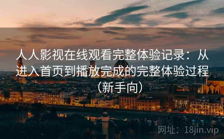 人人影视在线观看完整体验记录:从进入首页到播放完成的完整体验过程(新手向) 人人影视在线观看完整体验记录:从进入首页到播放完成的完整体验过程(新手向)