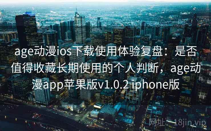 age动漫ios下载使用体验复盘:是否值得收藏长期使用的个人判断,age动漫app苹果版v1.0.2 iphone版 age动漫ios下载使用体验复盘:是否值得收藏长期使用的个人判断,age动漫app苹果版v1.0.2 iphone版