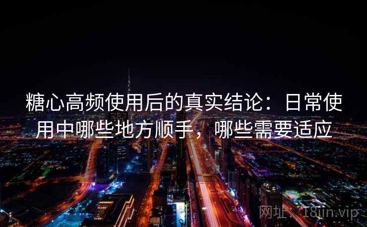 糖心高频使用后的真实结论:日常使用中哪些地方顺手,哪些需要适应 糖心高频使用后的真实结论:日常使用中哪些地方顺手,哪些需要适应