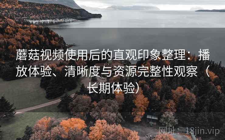 蘑菇视频使用后的直观印象整理:播放体验、清晰度与资源完整性观察(长期体验) 蘑菇视频使用后的直观印象整理:播放体验、清晰度与资源完整性观察(长期体验)
